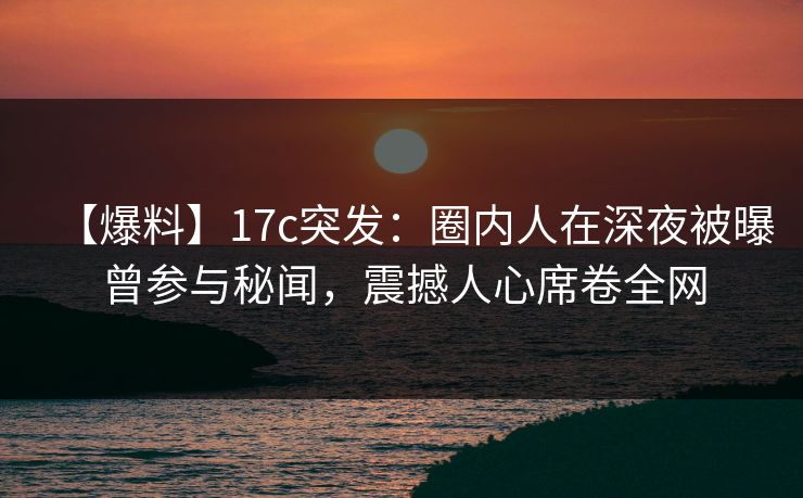 【爆料】17c突发：圈内人在深夜被曝曾参与秘闻，震撼人心席卷全网  第1张