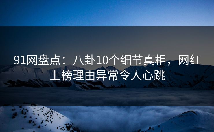 91网盘点：八卦10个细节真相，网红上榜理由异常令人心跳