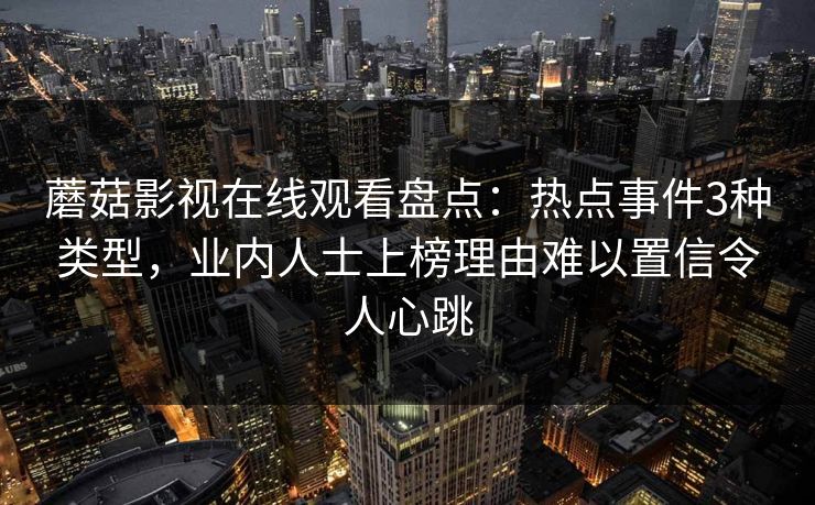 蘑菇影视在线观看盘点:热点事件3种类型,业内人士上榜理由难以置信令人心跳 蘑菇影视在线观看盘点:热点事件3种类型,业内人士上榜理由难以置信令人心跳