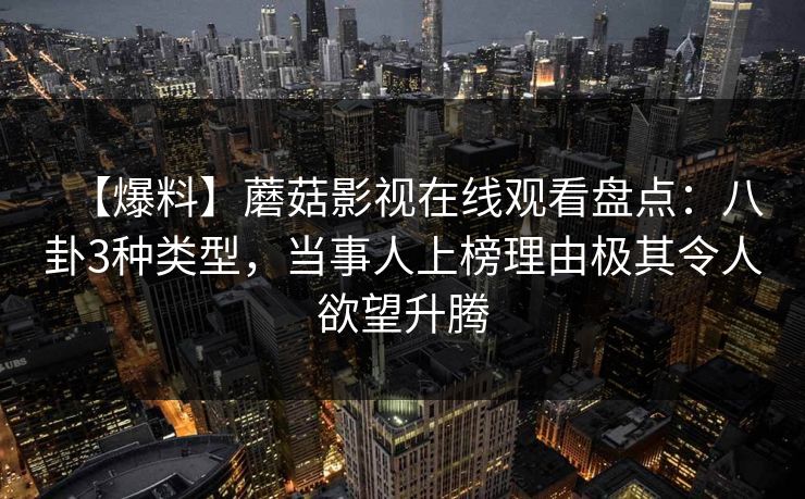 【爆料】蘑菇影视在线观看盘点：八卦3种类型，当事人上榜理由极其令人欲望升腾