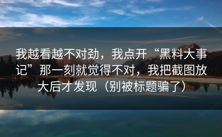 我越看越不对劲，我点开“黑料大事记”那一刻就觉得不对，我把截图放大后才发现（别被标题骗了）