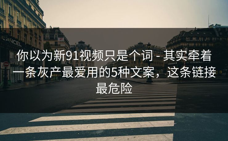 你以为新91视频只是个词 - 其实牵着一条灰产最爱用的5种文案，这条链接最危险