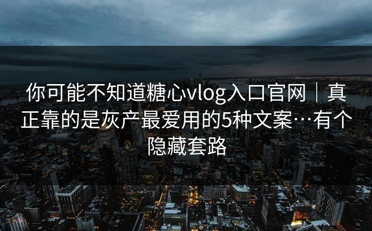 你可能不知道糖心vlog入口官网｜真正靠的是灰产最爱用的5种文案…有个隐藏套路