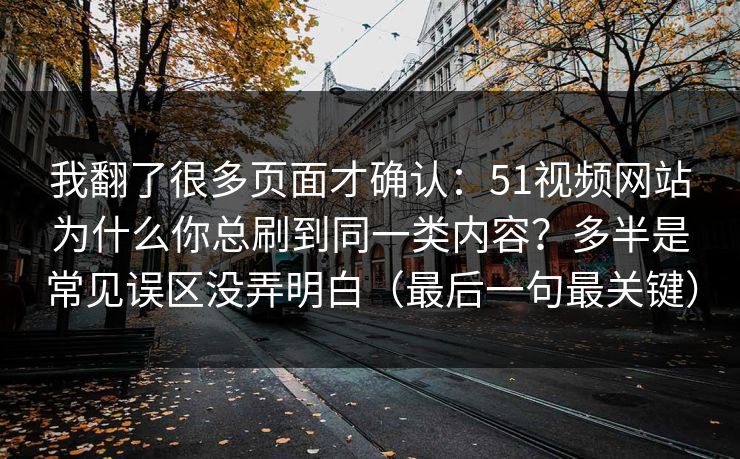 我翻了很多页面才确认：51视频网站为什么你总刷到同一类内容？多半是常见误区没弄明白（最后一句最关键）