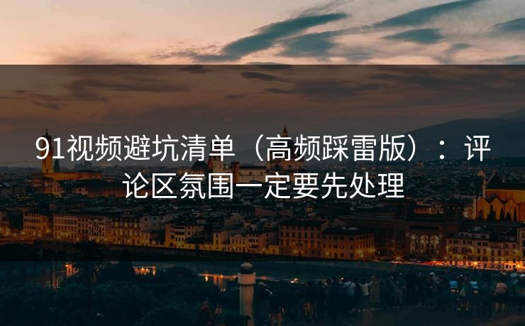 91视频避坑清单(高频踩雷版):评论区氛围一定要先处理