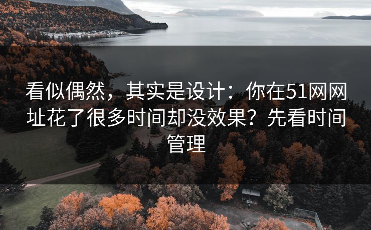看似偶然,其实是设计:你在51网网址花了很多时间却没效果?先看时间管理