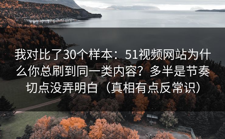 我对比了30个样本：51视频网站为什么你总刷到同一类内容？多半是节奏切点没弄明白（真相有点反常识）