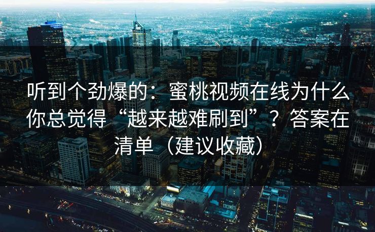 听到个劲爆的：蜜桃视频在线为什么你总觉得“越来越难刷到”？答案在清单（建议收藏）