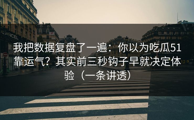 我把数据复盘了一遍:你以为吃瓜51靠运气?其实前三秒钩子早就决定体验(一条讲透)