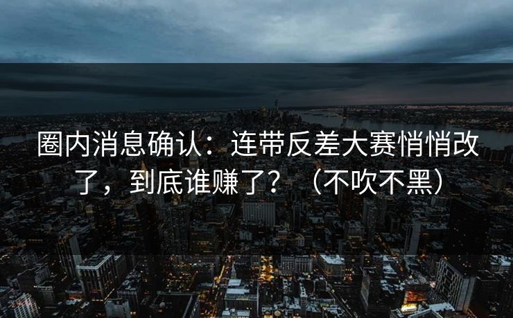 圈内消息确认:连带反差大赛悄悄改了,到底谁赚了?(不吹不黑)