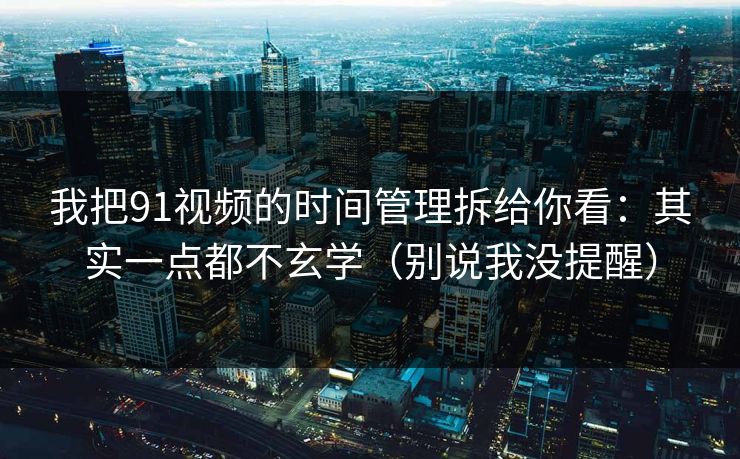 我把91视频的时间管理拆给你看:其实一点都不玄学(别说我没提醒)