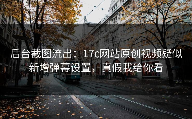 后台截图流出：17c网站原创视频疑似新增弹幕设置，真假我给你看