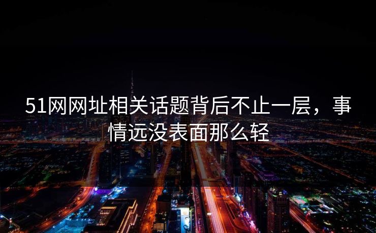 51网网址相关话题背后不止一层，事情远没表面那么轻